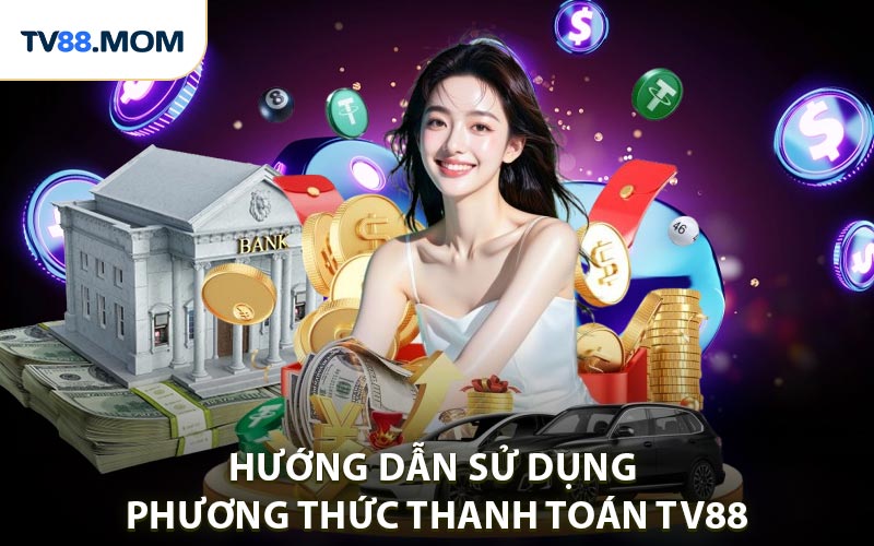 Hướng dẫn sử dụng các phương thức thanh toán TV88 chi tiết